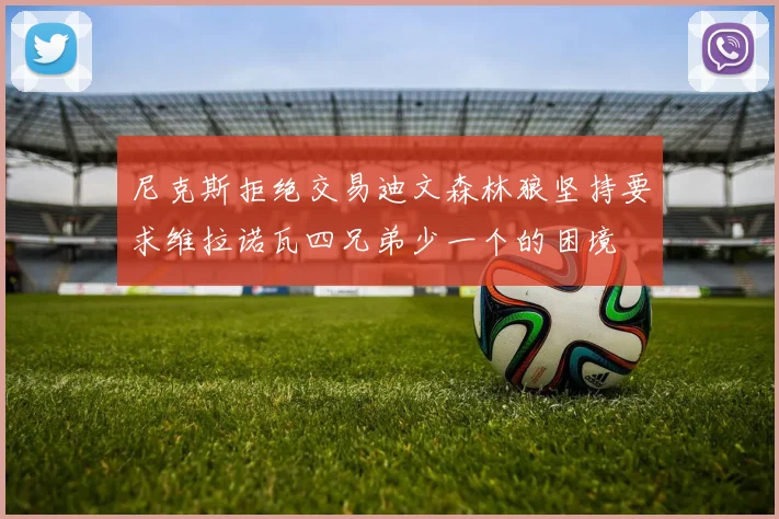 尼克斯拒绝交易迪文森林狼坚持要求维拉诺瓦四兄弟少一个的困境