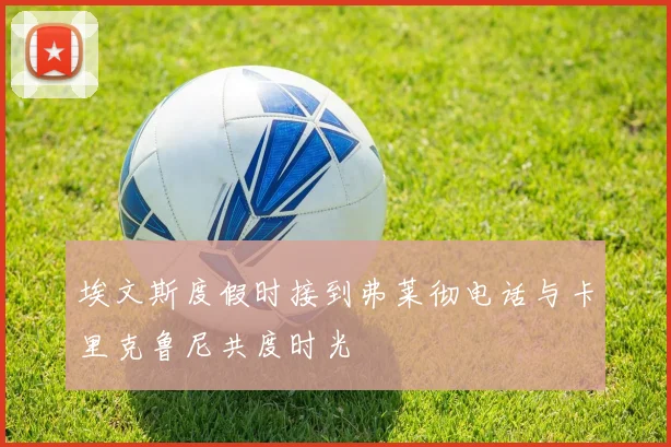 埃文斯度假时接到弗莱彻电话与卡里克鲁尼共度时光