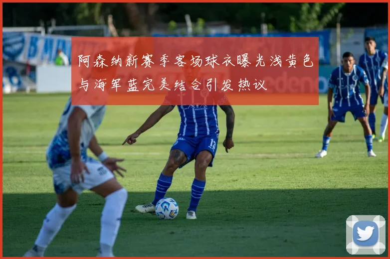阿森纳新赛季客场球衣曝光浅黄色与海军蓝完美结合引发热议