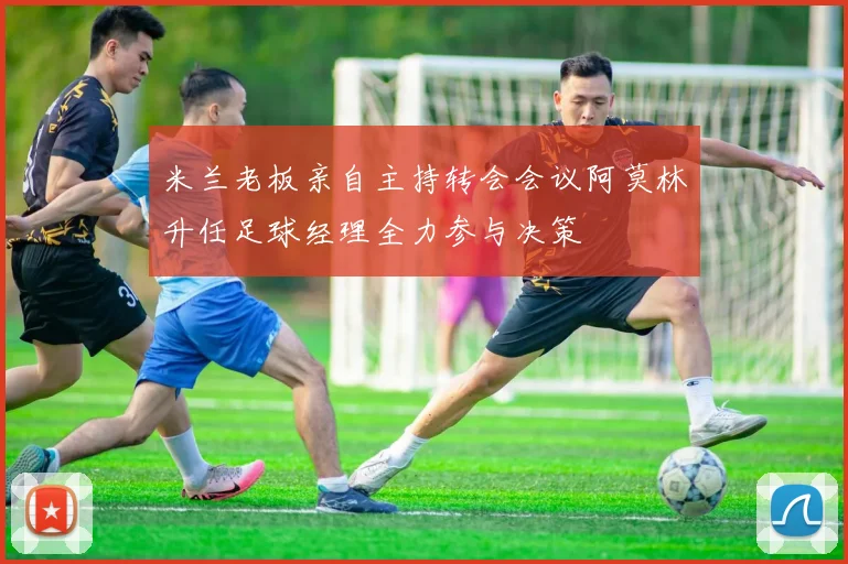 米兰老板亲自主持转会会议阿莫林升任足球经理全力参与决策