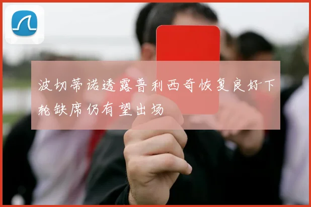 波切蒂诺透露普利西奇恢复良好下轮缺席仍有望出场