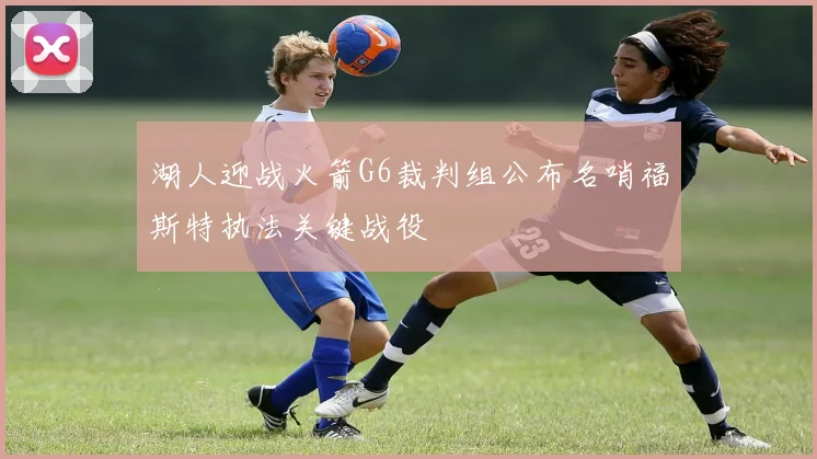 湖人迎战火箭G6裁判组公布名哨福斯特执法关键战役
