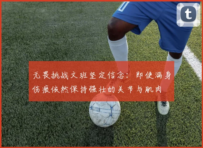 无畏挑战文班坚定信念：即使满身伤痕依然保持强壮的关节与肌肉