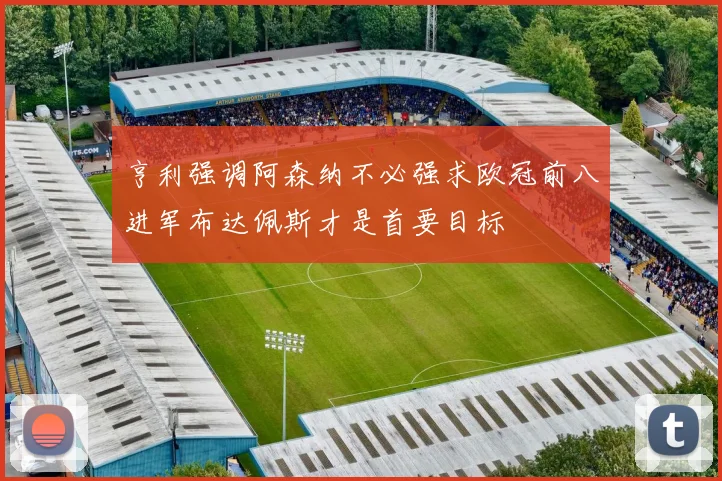 亨利强调阿森纳不必强求欧冠前八进军布达佩斯才是首要目标