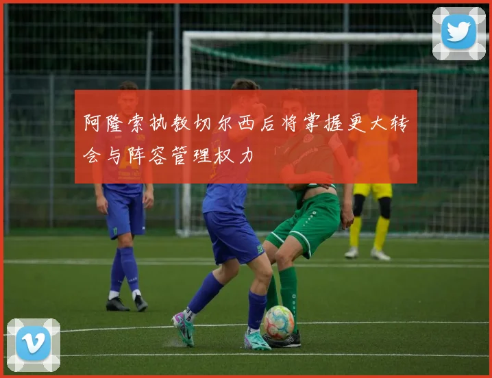 阿隆索执教切尔西后将掌握更大转会与阵容管理权力