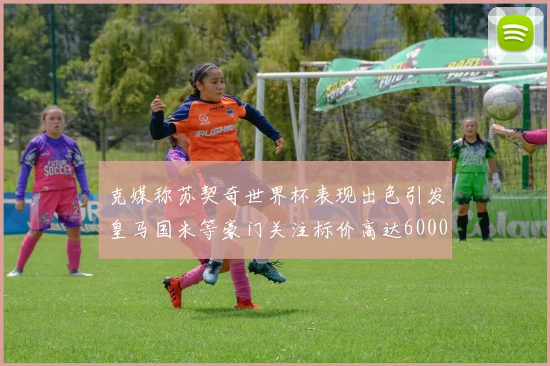 克媒称苏契奇世界杯表现出色引发皇马国米等豪门关注标价高达6000万欧