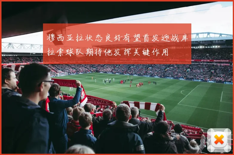 穆西亚拉状态良好有望首发迎战库拉索球队期待他发挥关键作用