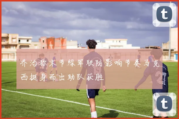 乔治称末节绿军联防影响节奏马克西挺身而出助队获胜