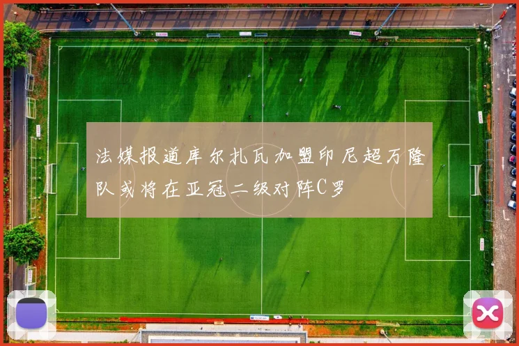 法媒报道库尔扎瓦加盟印尼超万隆队或将在亚冠二级对阵C罗