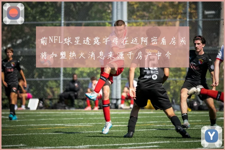 前NFL球星透露字母在迈阿密看房或将加盟热火消息来源于房产中介