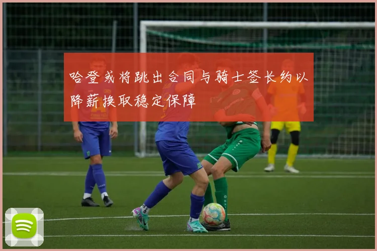 哈登或将跳出合同与骑士签长约以降薪换取稳定保障