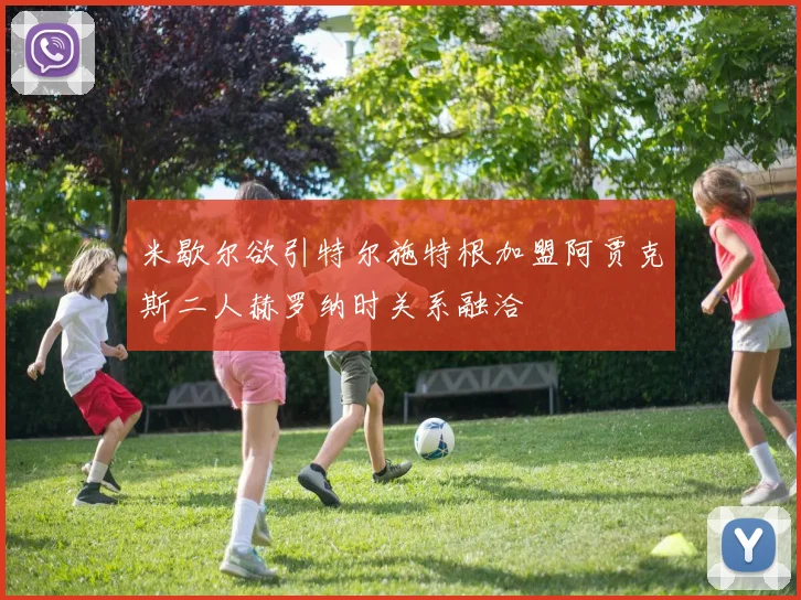 米歇尔欲引特尔施特根加盟阿贾克斯二人赫罗纳时关系融洽