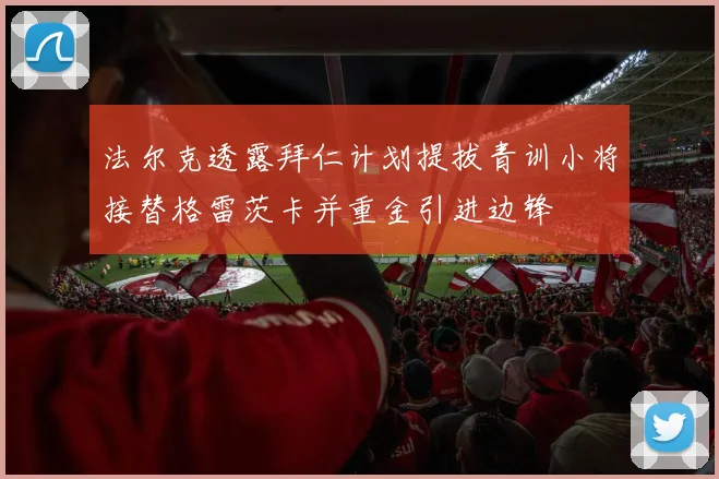 法尔克透露拜仁计划提拔青训小将接替格雷茨卡并重金引进边锋