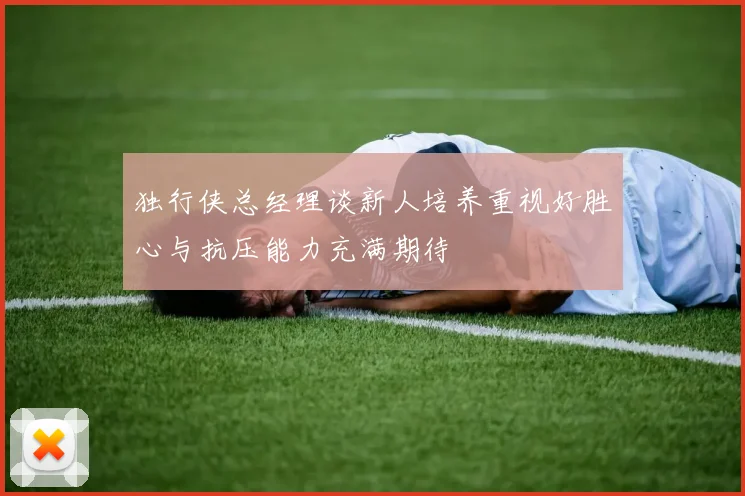 独行侠总经理谈新人培养重视好胜心与抗压能力充满期待