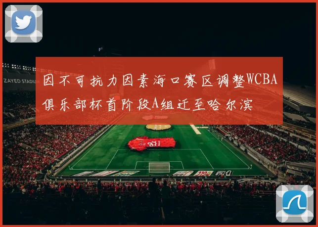 因不可抗力因素海口赛区调整WCBA俱乐部杯首阶段A组迁至哈尔滨