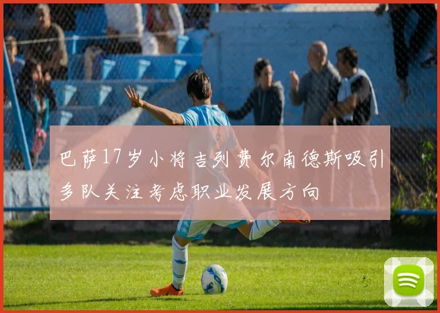 巴萨17岁小将吉列费尔南德斯吸引多队关注考虑职业发展方向
