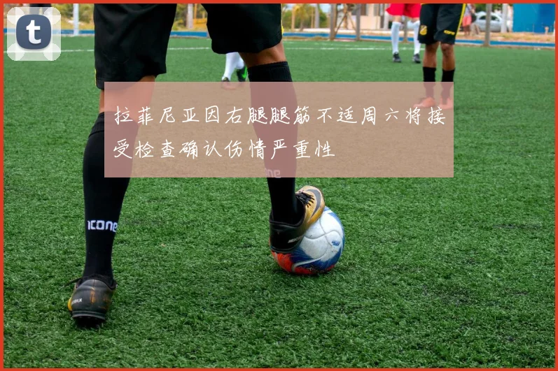 拉菲尼亚因右腿腿筋不适周六将接受检查确认伤情严重性